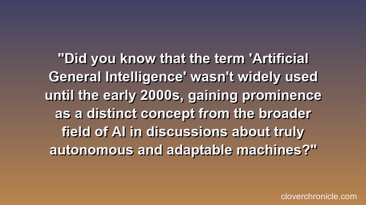 Did you know that the term 'Artificial General Intelligence' wasn't widely used until the early 2000s, gaining prominence as a distinct concept from the broader field of AI in discussions about truly autonomous and adaptable machines?