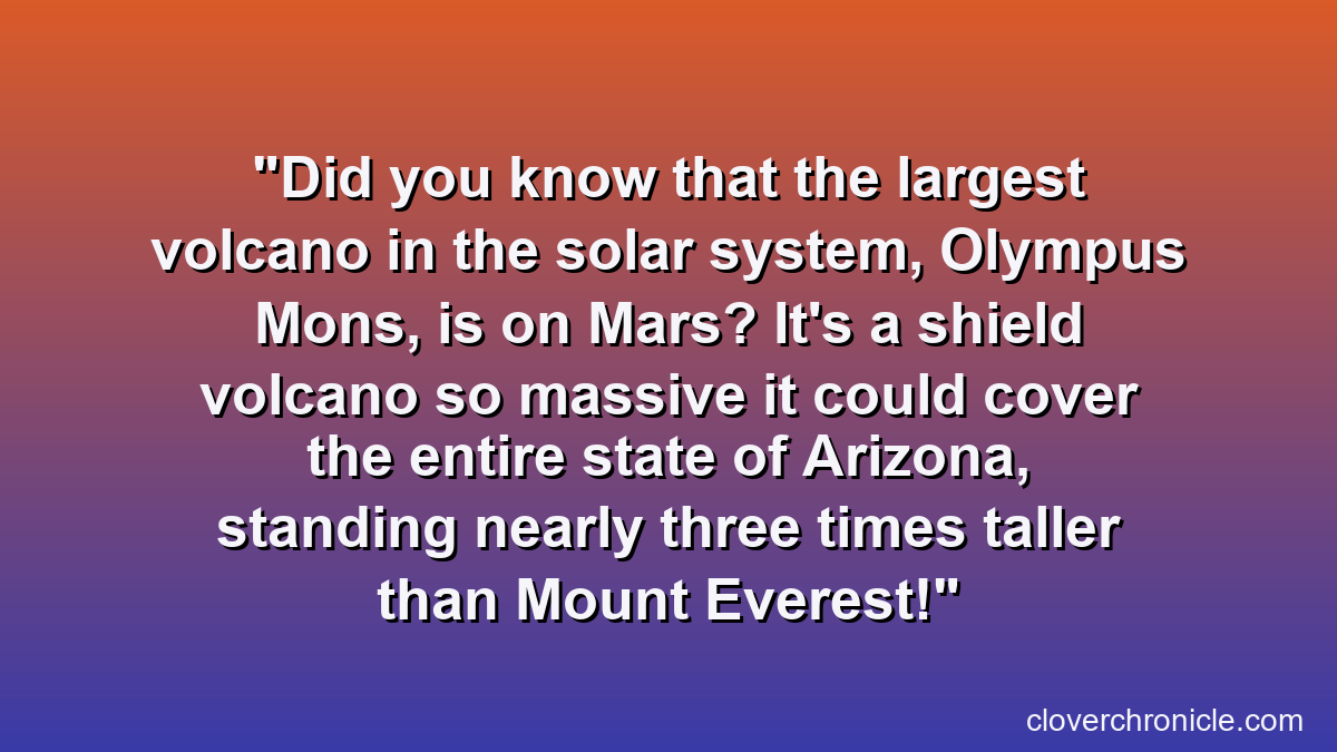 Did you know that the largest volcano in the solar system, Olympus Mons, is on Mars? It's a shield volcano so massive it could cover the entire state of Arizona, standing nearly three times taller than Mount Everest!