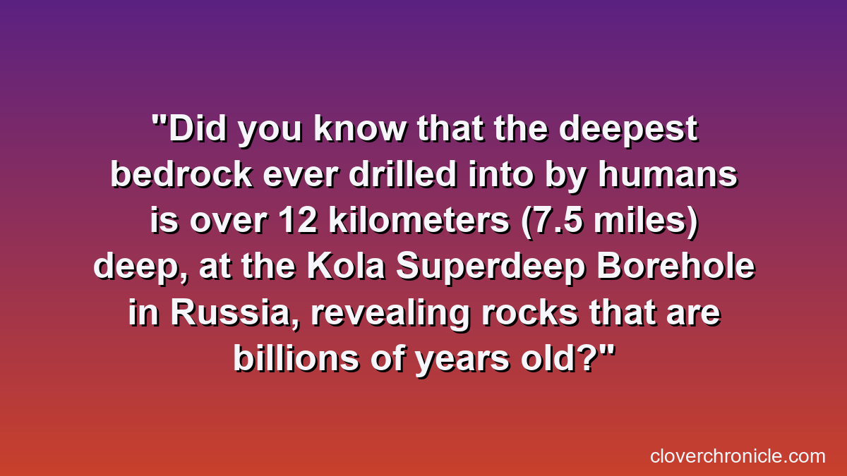 Did you know that the deepest bedrock ever drilled into by humans is over 12 kilometers (7.5 miles) deep, at the Kola Superdeep Borehole in Russia, revealing rocks that are billions of years old?