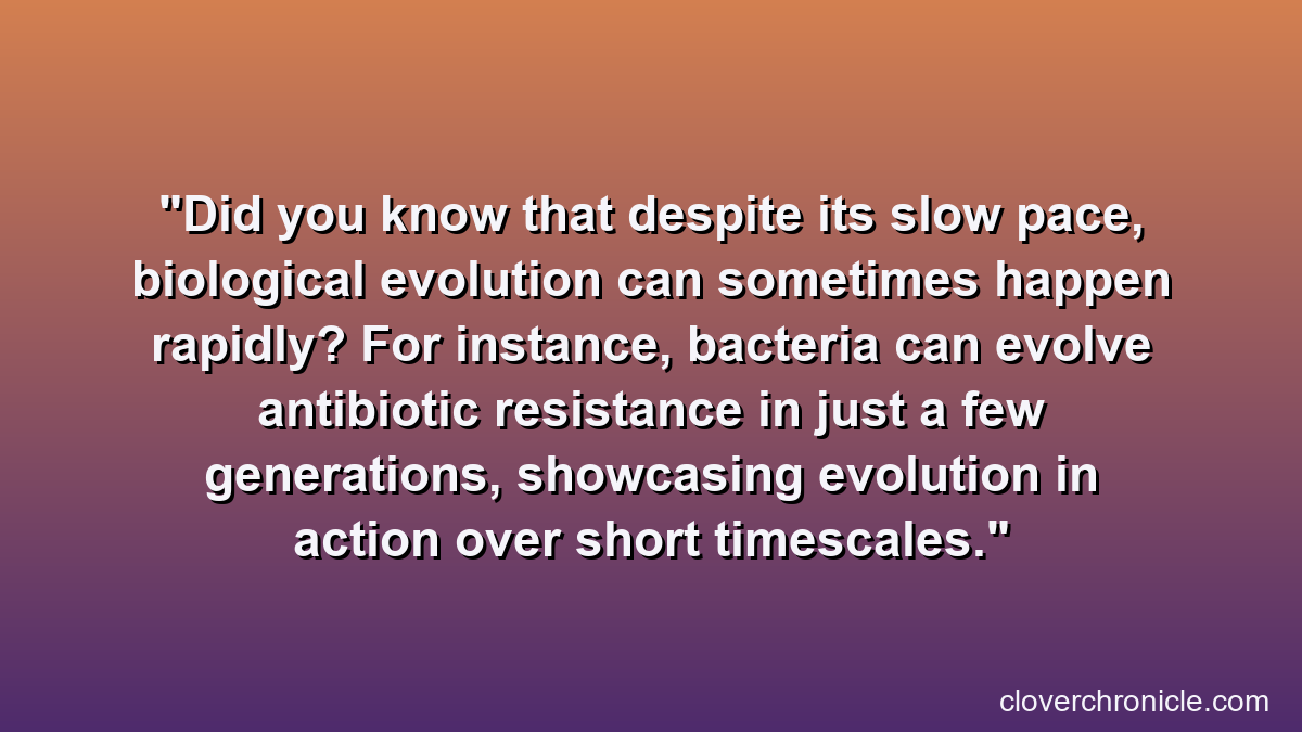 Did you know that despite its slow pace, biological evolution can sometimes happen rapidly? For instance, bacteria can evolve antibiotic resistance in just a few generations, showcasing evolution in action over short timescales.