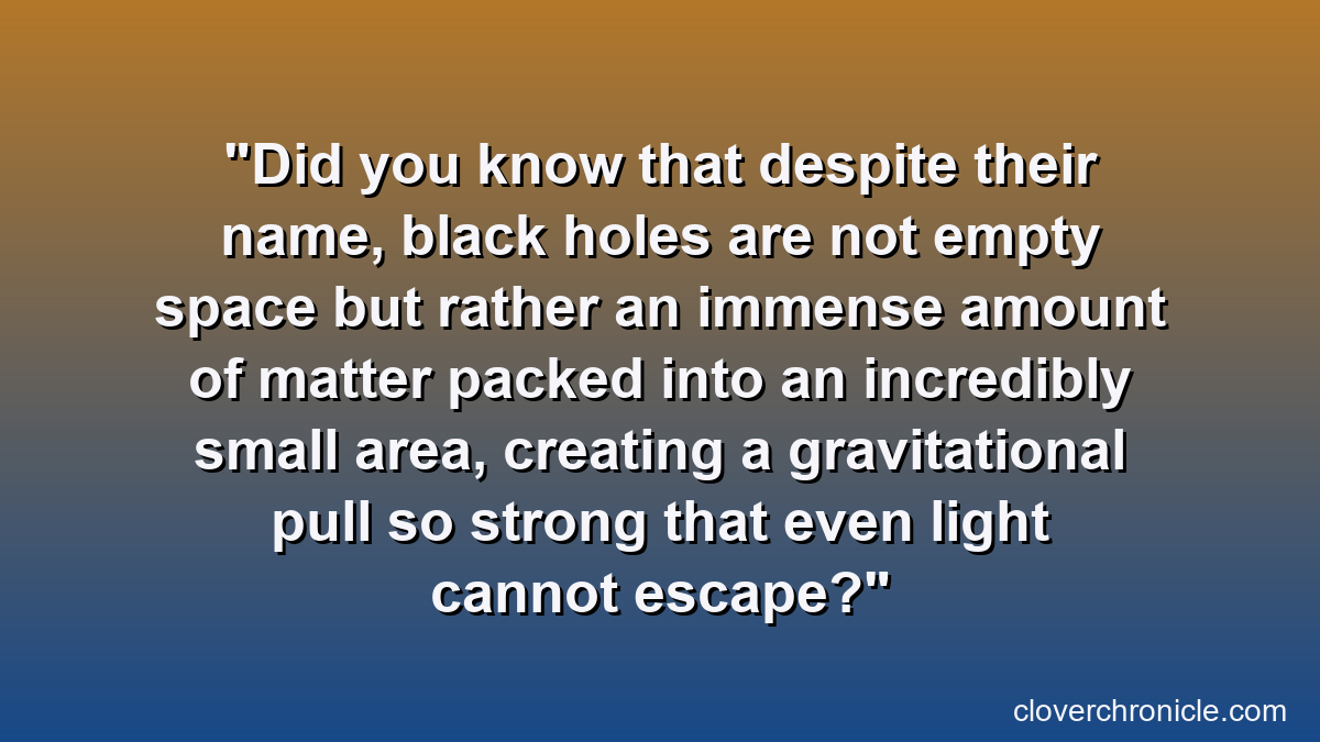 Did you know that despite their name, black holes are not empty space but rather an immense amount of matter packed into an incredibly small area, creating a gravitational pull so strong that even light cannot escape?