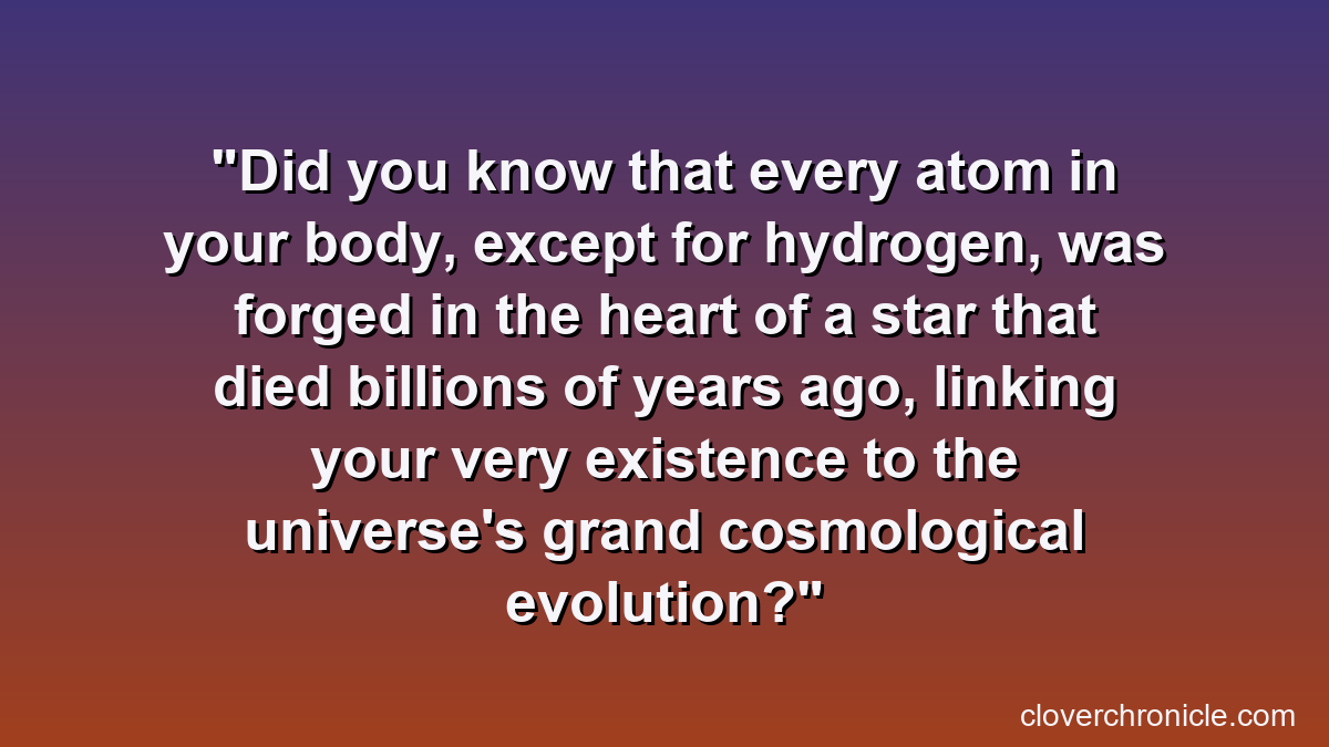 Did you know that every atom in your body, except for hydrogen, was forged in the heart of a star that died billions of years ago, linking your very existence to the universe's grand cosmological evolution?