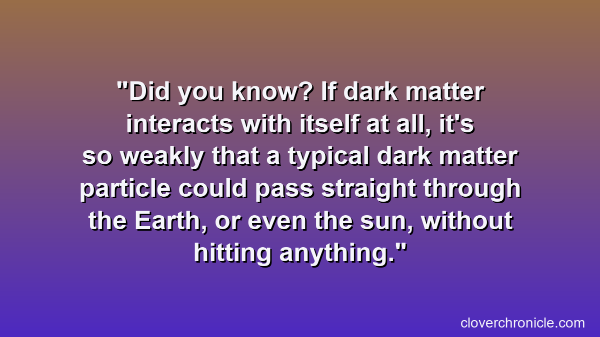 Did you know? If dark matter interacts with itself at all, it's so weakly that a typical dark matter particle could pass straight through the Earth, or even the sun, without hitting anything.