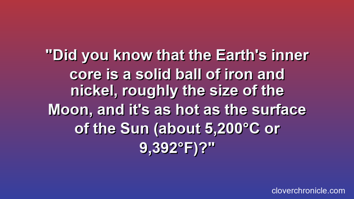 Did you know that the Earth's inner core is a solid ball of iron and nickel, roughly the size of the Moon, and it's as hot as the surface of the Sun (about 5,200°C or 9,392°F)?