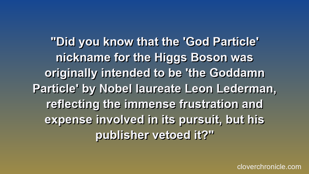 Did you know that the 'God Particle' nickname for the Higgs Boson was originally intended to be 'the Goddamn Particle' by Nobel laureate Leon Lederman, reflecting the immense frustration and expense involved in its pursuit, but his publisher vetoed it?