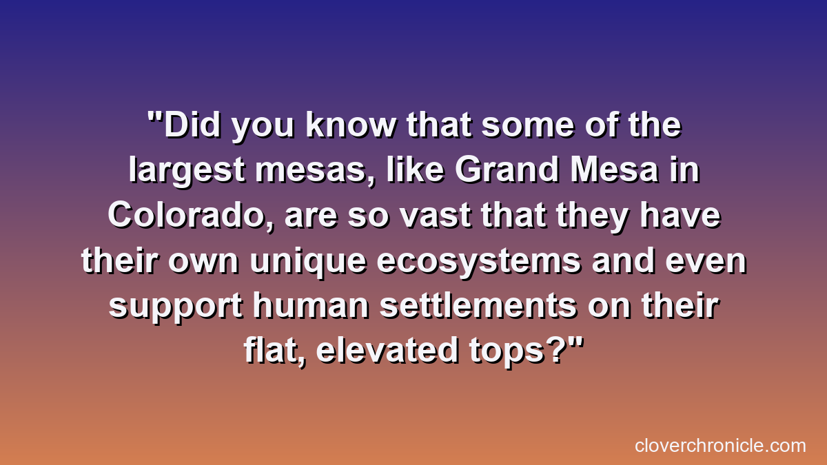 Did you know that some of the largest mesas, like Grand Mesa in Colorado, are so vast that they have their own unique ecosystems and even support human settlements on their flat, elevated tops?