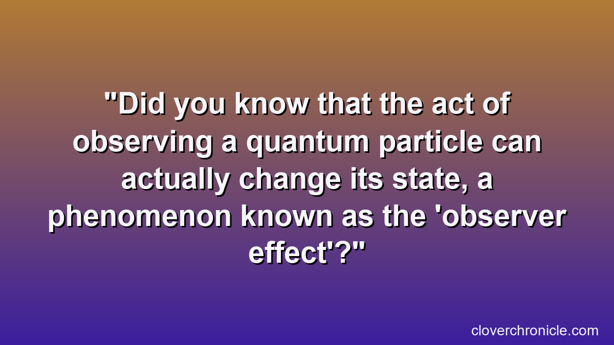 Did you know that the act of observing a quantum particle can actually change its state, a phenomenon known as the 'observer effect'?