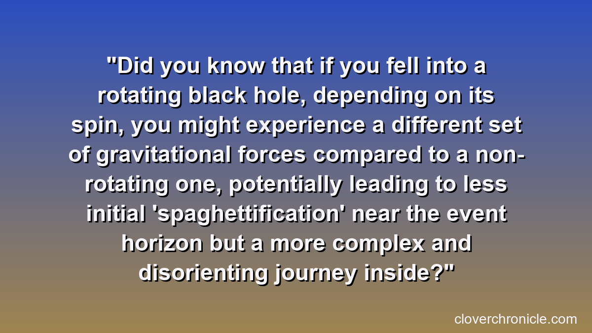 Did you know that if you fell into a rotating black hole, depending on its spin, you might experience a different set of gravitational forces compared to a non-rotating one, potentially leading to less initial 'spaghettification' near the event horizon but a more complex and disorienting journey inside?