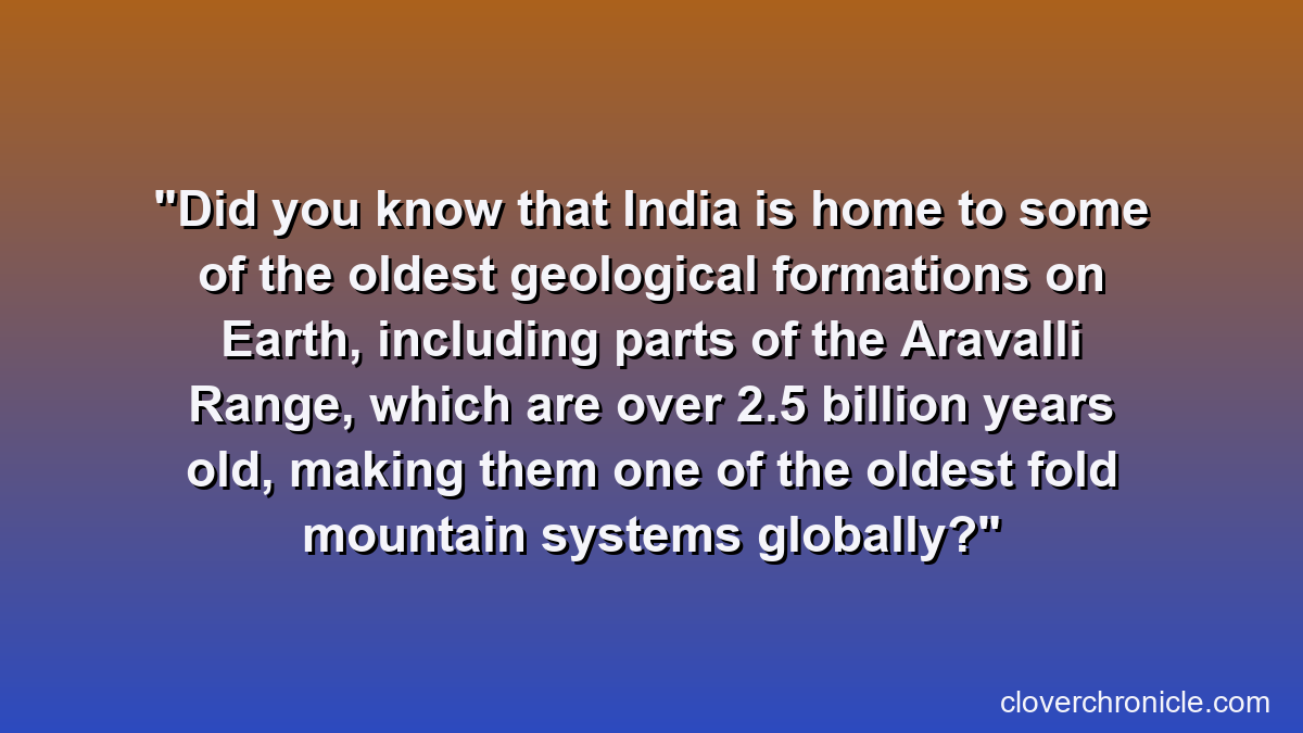 Did you know that India is home to some of the oldest geological formations on Earth, including parts of the Aravalli Range, which are over 2.5 billion years old, making them one of the oldest fold mountain systems globally?