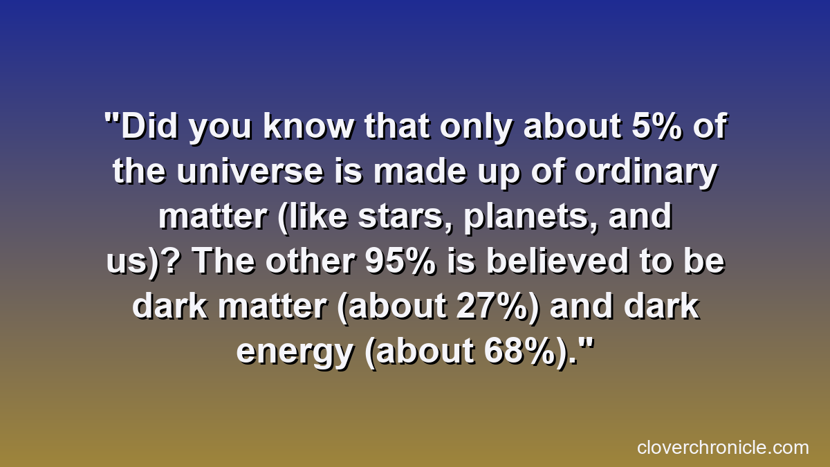 Did you know that only about 5% of the universe is made up of ordinary matter (like stars, planets, and us)? The other 95% is believed to be dark matter (about 27%) and dark energy (about 68%).